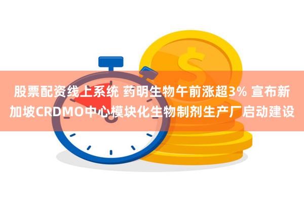 股票配资线上系统 药明生物午前涨超3% 宣布新加坡CRDMO中心模块化生物制剂生产厂启动建设