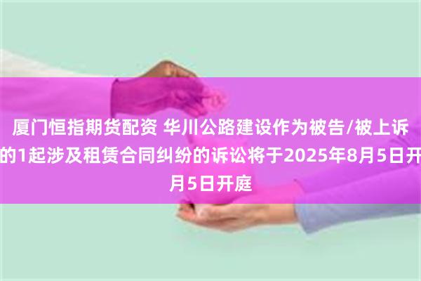 厦门恒指期货配资 华川公路建设作为被告/被上诉人的1起涉及租赁合同纠纷的诉讼将于2025年8月5日开庭