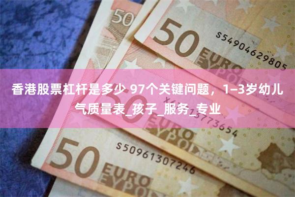香港股票杠杆是多少 97个关键问题，1−3岁幼儿气质量表_孩子_服务_专业