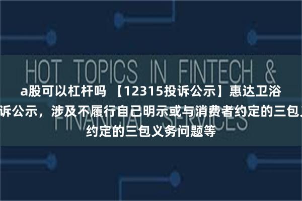 a股可以杠杆吗 【12315投诉公示】惠达卫浴新增3件投诉公示，涉及不履行自己明示或与消费者约定的三包义务问题等