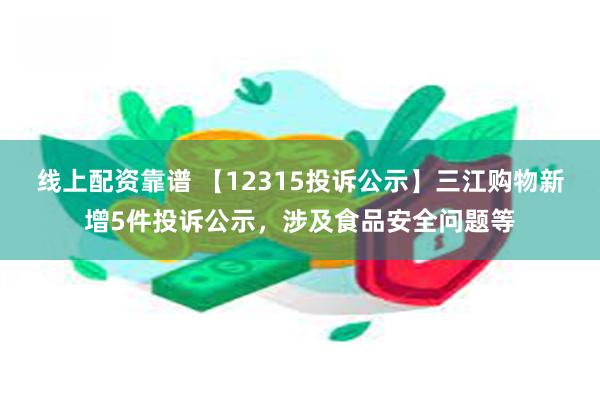 线上配资靠谱 【12315投诉公示】三江购物新增5件投诉公示，涉及食品安全问题等