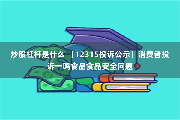 炒股杠杆是什么 【12315投诉公示】消费者投诉一鸣食品食品安全问题