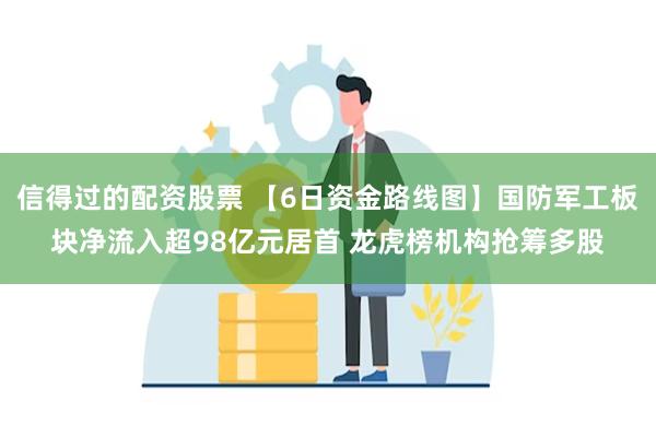 信得过的配资股票 【6日资金路线图】国防军工板块净流入超98亿元居首 龙虎榜机构抢筹多股