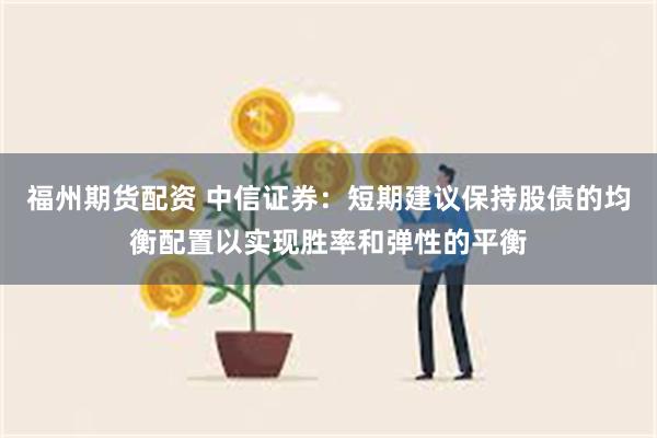 福州期货配资 中信证券：短期建议保持股债的均衡配置以实现胜率和弹性的平衡
