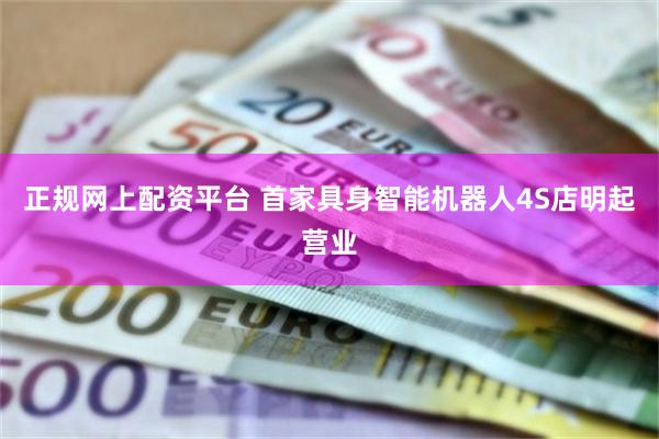 正规网上配资平台 首家具身智能机器人4S店明起营业