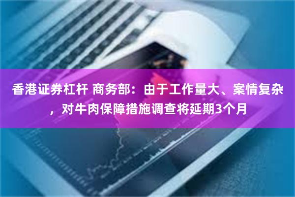 香港证券杠杆 商务部：由于工作量大、案情复杂，对牛肉保障措施调查将延期3个月