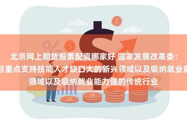 北京网上期货股票配资哪家好 国家发展改革委：企业实训基地项目重点支持技能人才缺口大的新兴领域以及吸纳就业能力强的传统行业