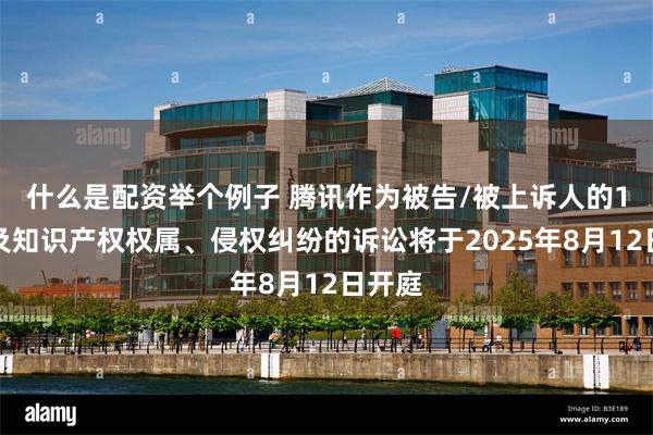 什么是配资举个例子 腾讯作为被告/被上诉人的1起涉及知识产权权属、侵权纠纷的诉讼将于2025年8月12日开庭