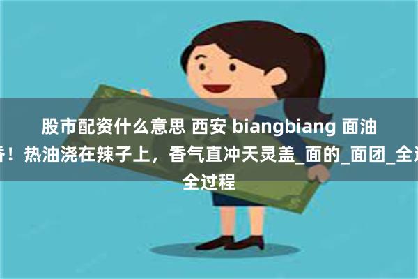 股市配资什么意思 西安 biangbiang 面油泼香！热油浇在辣子上，香气直冲天灵盖_面的_面团_全过程