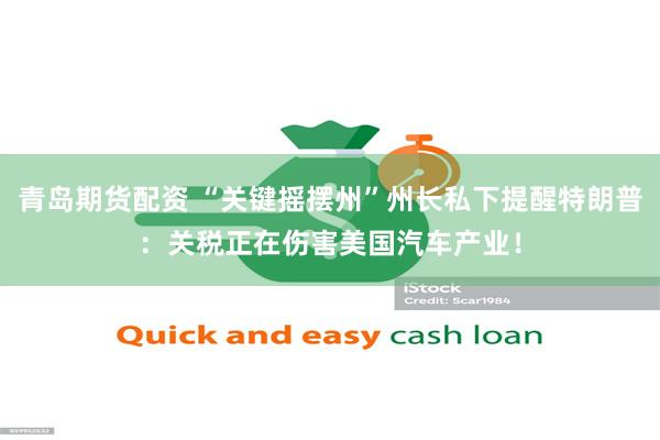 青岛期货配资 “关键摇摆州”州长私下提醒特朗普：关税正在伤害美国汽车产业！