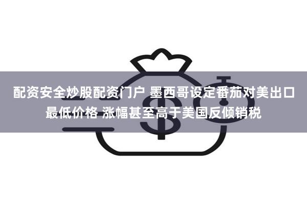 配资安全炒股配资门户 墨西哥设定番茄对美出口最低价格 涨幅甚至高于美国反倾销税