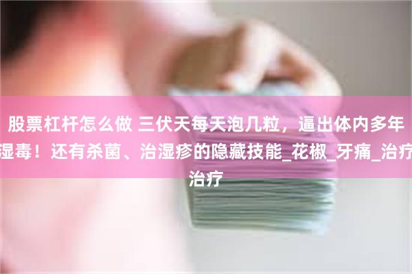 股票杠杆怎么做 三伏天每天泡几粒，逼出体内多年湿毒！还有杀菌、治湿疹的隐藏技能_花椒_牙痛_治疗