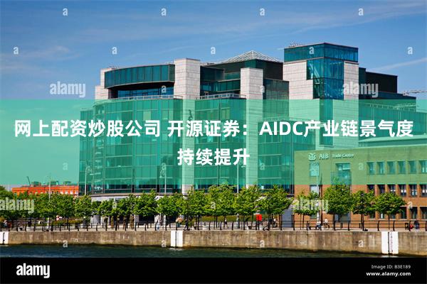 网上配资炒股公司 开源证券：AIDC产业链景气度持续提升
