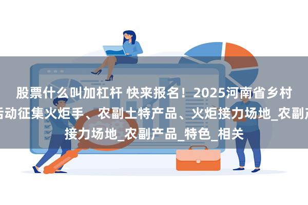 股票什么叫加杠杆 快来报名！2025河南省乡村振兴火炬接力活动征集火炬手、农副土特产品、火炬接力场地_农副产品_特色_相关