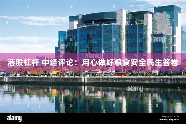港股杠杆 中经评论：用心做好粮食安全民生答卷