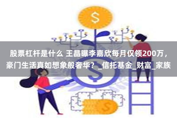 股票杠杆是什么 王晶曝李嘉欣每月仅领200万，豪门生活真如想象般奢华？_信托基金_财富_家族