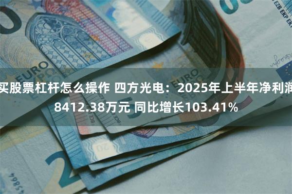 买股票杠杆怎么操作 四方光电：2025年上半年净利润8412.38万元 同比增长103.41%