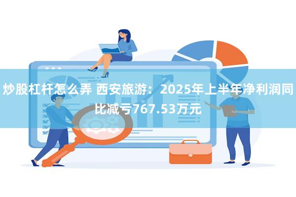炒股杠杆怎么弄 西安旅游：2025年上半年净利润同比减亏767.53万元