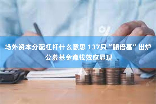 场外资本分配杠杆什么意思 137只“翻倍基”出炉 公募基金赚钱效应显现