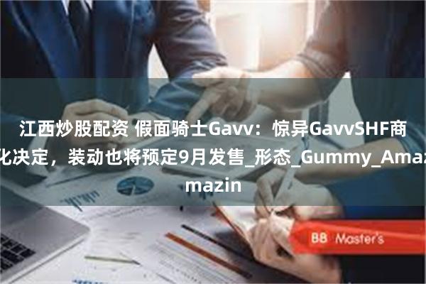 江西炒股配资 假面骑士Gavv：惊异GavvSHF商品化决定，装动也将预定9月发售_形态_Gummy_Amazin