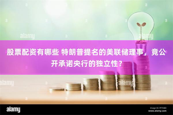 股票配资有哪些 特朗普提名的美联储理事，竟公开承诺央行的独立性？