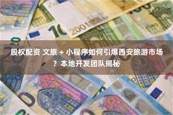 股权配资 文旅 + 小程序如何引爆西安旅游市场？本地开发团队揭秘