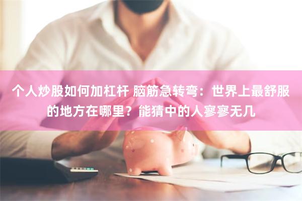 个人炒股如何加杠杆 脑筋急转弯：世界上最舒服的地方在哪里？能猜中的人寥寥无几