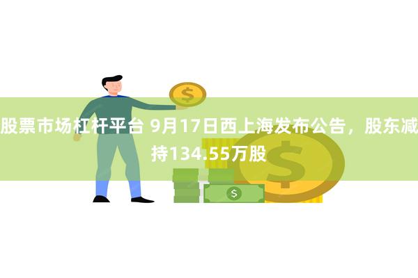 股票市场杠杆平台 9月17日西上海发布公告，股东减持134.55万股