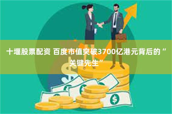 十堰股票配资 百度市值突破3700亿港元背后的“关键先生”